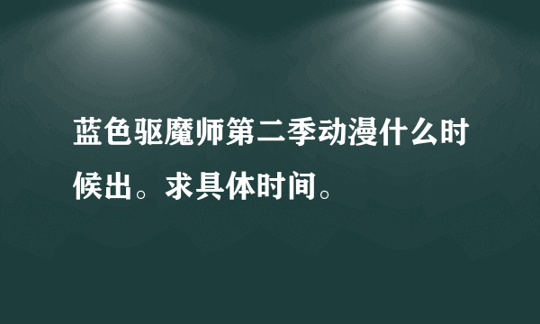 蓝色驱魔师第二季动漫什么时候出。求具体时间。