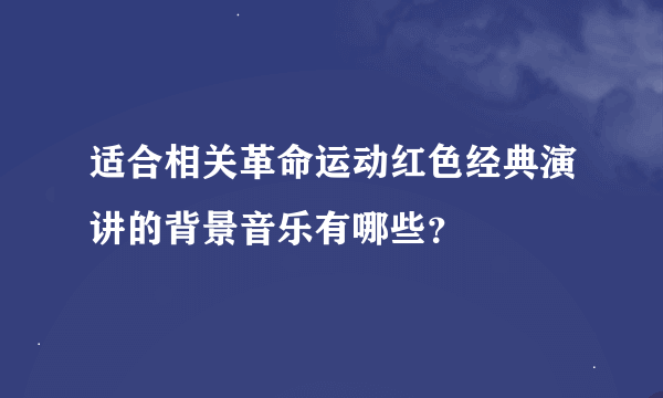 适合相关革命运动红色经典演讲的背景音乐有哪些？