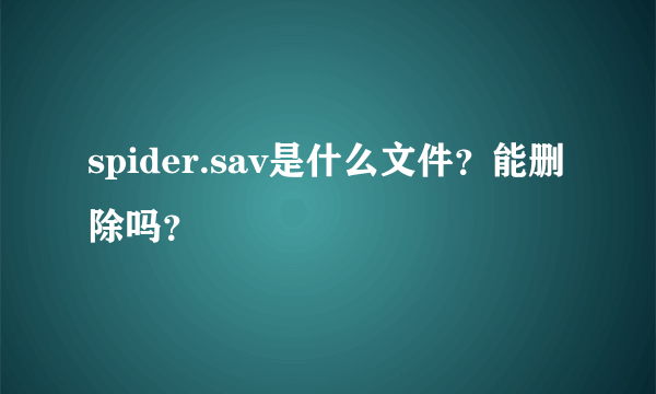 spider.sav是什么文件？能删除吗？