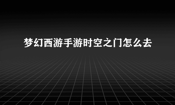 梦幻西游手游时空之门怎么去