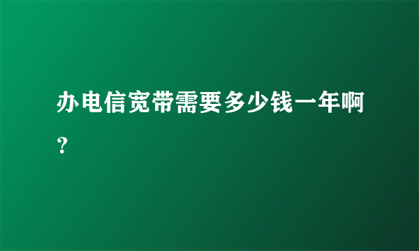 办电信宽带需要多少钱一年啊？