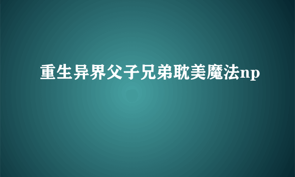 重生异界父子兄弟耽美魔法np