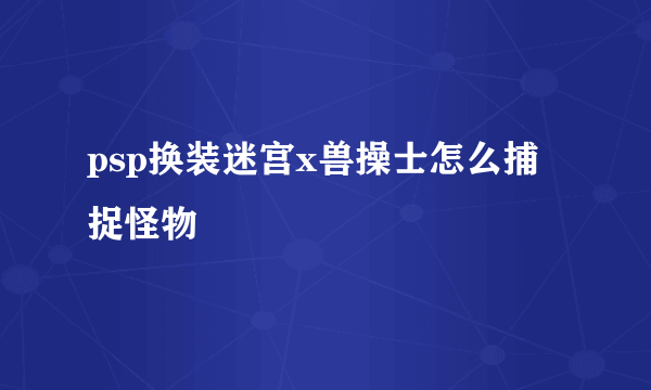 psp换装迷宫x兽操士怎么捕捉怪物