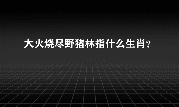 大火烧尽野猪林指什么生肖？