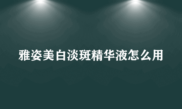 雅姿美白淡斑精华液怎么用