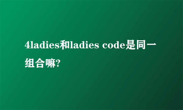 4ladies和ladies code是同一组合嘛?