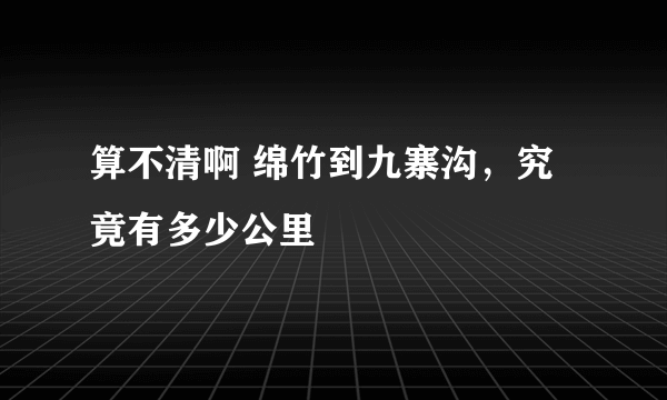 算不清啊 绵竹到九寨沟，究竟有多少公里