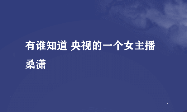 有谁知道 央视的一个女主播 桑潇