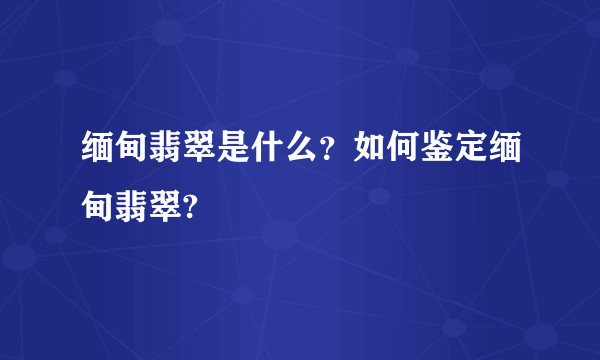 缅甸翡翠是什么？如何鉴定缅甸翡翠?