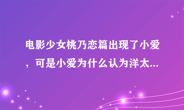 电影少女桃乃恋篇出现了小爱，可是小爱为什么认为洋太不需要他了，不是在一起了吗，郁闷，那段是什么意思