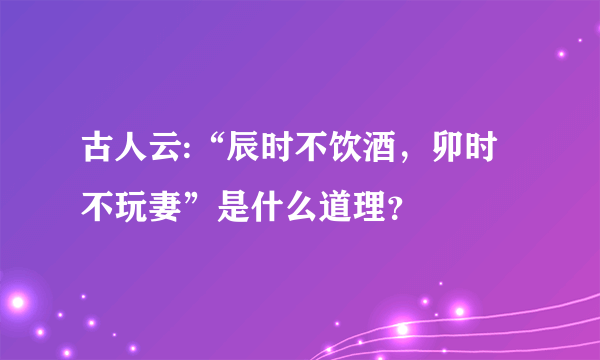 古人云:“辰时不饮酒，卯时不玩妻”是什么道理？