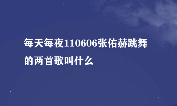 每天每夜110606张佑赫跳舞的两首歌叫什么