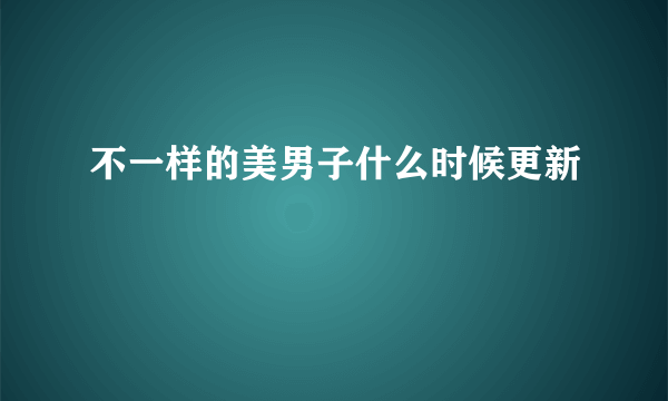 不一样的美男子什么时候更新