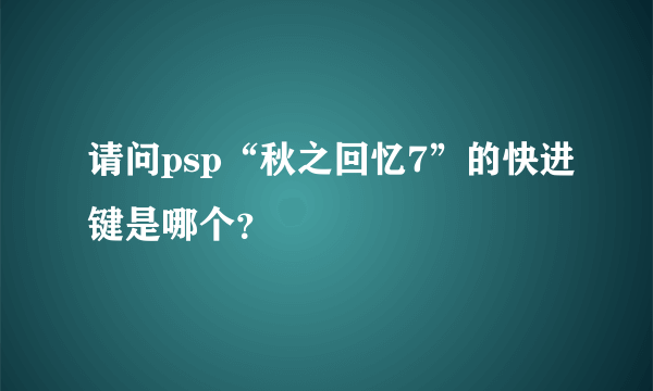 请问psp“秋之回忆7”的快进键是哪个？