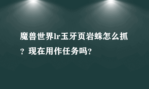 魔兽世界lr玉牙页岩蛛怎么抓？现在用作任务吗？