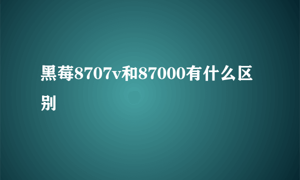 黑莓8707v和87000有什么区别