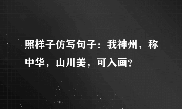 照样子仿写句子：我神州，称中华，山川美，可入画？