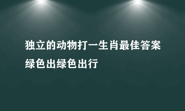 独立的动物打一生肖最佳答案绿色出绿色出行