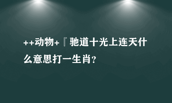 ++动物+『驰道十光上连天什么意思打一生肖？