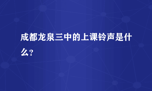 成都龙泉三中的上课铃声是什么？