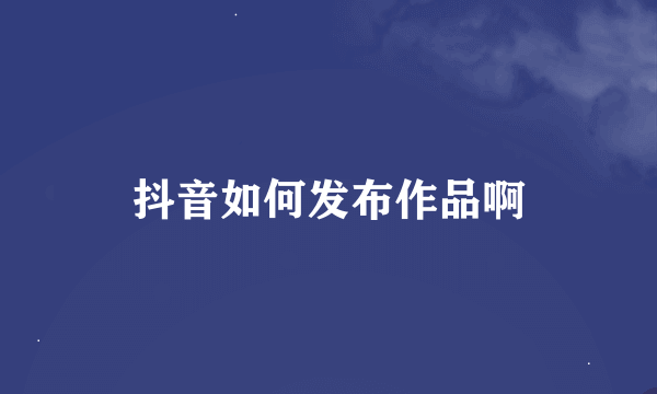 抖音如何发布作品啊