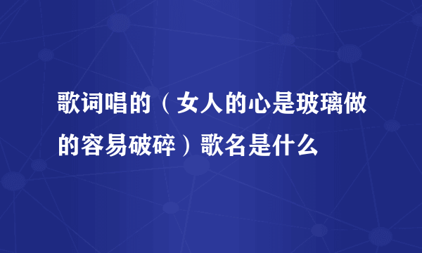 歌词唱的（女人的心是玻璃做的容易破碎）歌名是什么