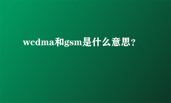 wcdma和gsm是什么意思？