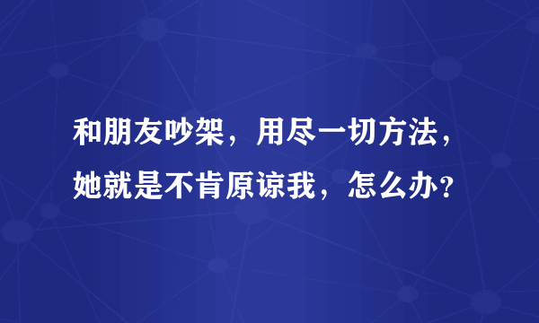 和朋友吵架，用尽一切方法，她就是不肯原谅我，怎么办？