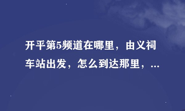 开平第5频道在哪里，由义祠车站出发，怎么到达那里，求路线，谢谢。