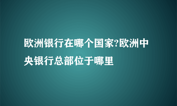 欧洲银行在哪个国家?欧洲中央银行总部位于哪里