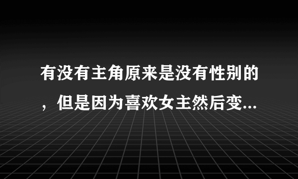 有没有主角原来是没有性别的，但是因为喜欢女主然后变成男的那种言情小说，像镜里的炎汐，芊泽花里的明月