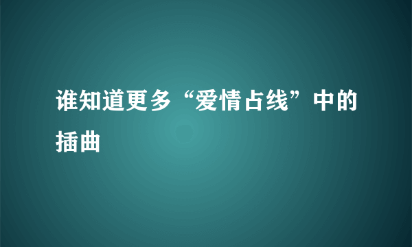 谁知道更多“爱情占线”中的插曲