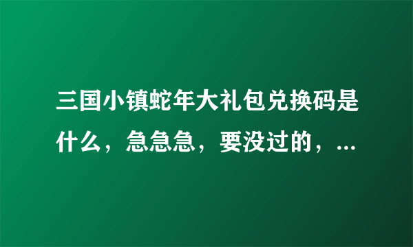 三国小镇蛇年大礼包兑换码是什么，急急急，要没过的，给我用过之后再采纳。