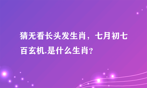 猜无看长头发生肖，七月初七百玄机.是什么生肖？