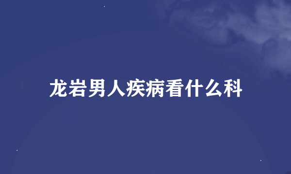 龙岩男人疾病看什么科