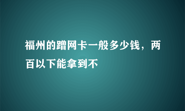 福州的蹭网卡一般多少钱，两百以下能拿到不