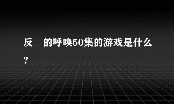 反囧的呼唤50集的游戏是什么？