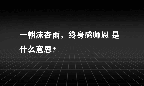 一朝沫杏雨，终身感师恩 是什么意思？