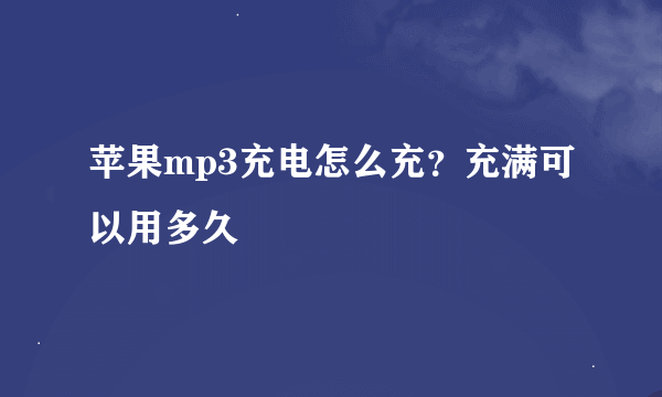 苹果mp3充电怎么充？充满可以用多久