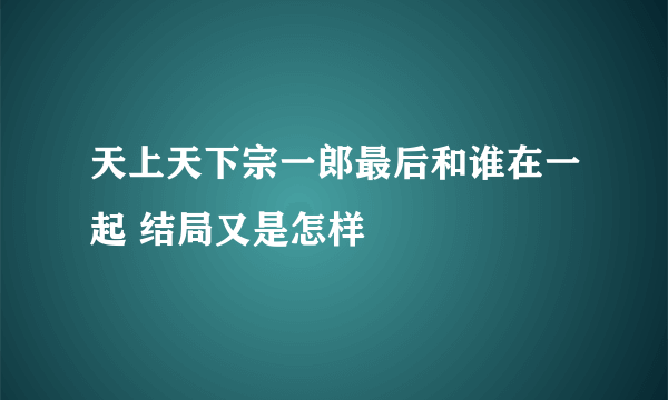 天上天下宗一郎最后和谁在一起 结局又是怎样