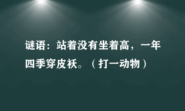 谜语：站着没有坐着高，一年四季穿皮袄。（打一动物）