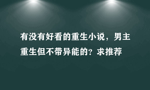 有没有好看的重生小说，男主重生但不带异能的？求推荐