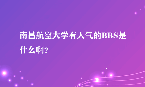 南昌航空大学有人气的BBS是什么啊？