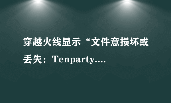 穿越火线显示“文件意损坏或丢失：Tenparty.dat请重新安装游戏客户端再试”怎么办？