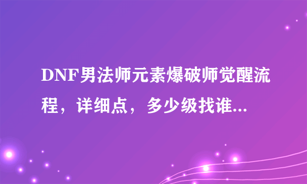 DNF男法师元素爆破师觉醒流程，详细点，多少级找谁接任务。。。要什么材料啥的