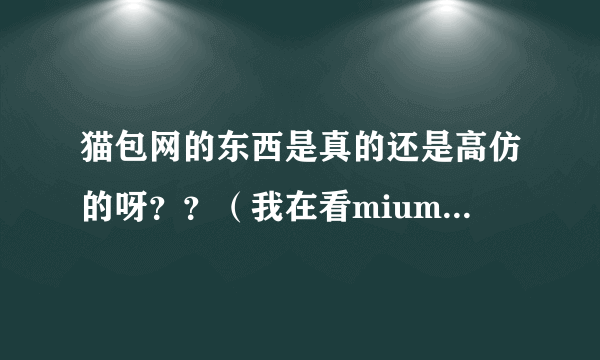 猫包网的东西是真的还是高仿的呀？？（我在看miumiu的包包）