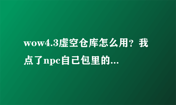 wow4.3虚空仓库怎么用？我点了npc自己包里的物品怎么拖不进去啊。求指教