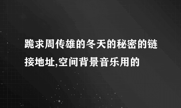 跪求周传雄的冬天的秘密的链接地址,空间背景音乐用的