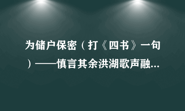 为储户保密（打《四书》一句）——慎言其余洪湖歌声融暮色（打《滕王阁序》一句）——窜梁鸿于海曲