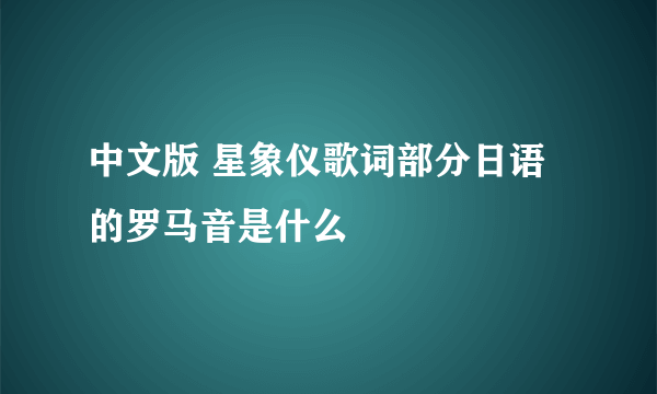 中文版 星象仪歌词部分日语的罗马音是什么